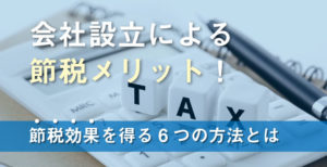 会社設立による節税メリット！節税効果を得る6つの方法とは