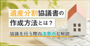 遺産分割協議書の作成方法とは？協議を行う際の注意点も解説
