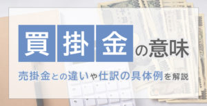 買掛金の意味｜売掛金との違いや仕訳の具体例を解説