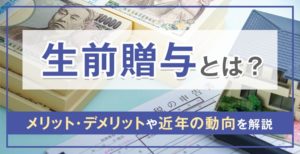 生前贈与とは？メリット・デメリットや近年の動向を解説