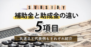補助金と助成金の違い5項目｜共通点と代表例もそれぞれ紹介