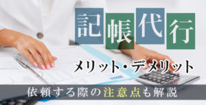 記帳代行のメリット・デメリット｜依頼する際の注意点も解説