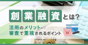 創業融資とは？活用のメリットや審査で重視されるポイント
