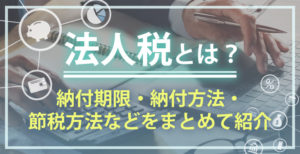 法人税とは？納付期限・納付方法・節税方法などをまとめて紹介