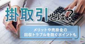 掛取引とは？メリットや売掛金の回収トラブルを防ぐポイントも